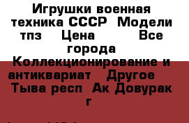 Игрушки,военная техника СССР. Модели тпз  › Цена ­ 400 - Все города Коллекционирование и антиквариат » Другое   . Тыва респ.,Ак-Довурак г.